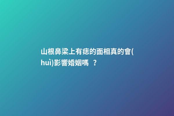 山根鼻梁上有痣的面相真的會(huì)影響婚姻嗎？